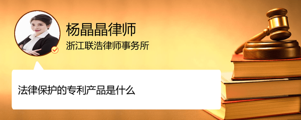 法律保護(hù)的專(zhuān)利產(chǎn)品是哪些_浙江金華楊晶晶律師_精彩語(yǔ)音問(wèn)答_-